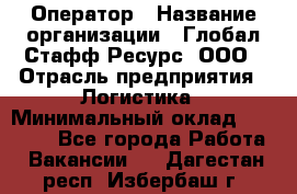 Оператор › Название организации ­ Глобал Стафф Ресурс, ООО › Отрасль предприятия ­ Логистика › Минимальный оклад ­ 51 000 - Все города Работа » Вакансии   . Дагестан респ.,Избербаш г.